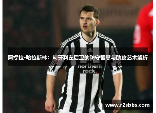 阿提拉·哈拉斯林：匈牙利左后卫的防守智慧与助攻艺术解析