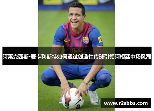 阿莱克西斯·麦卡利斯特如何通过创造性传球引领阿根廷中场风潮