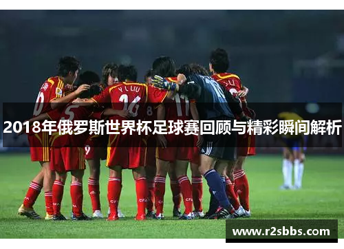2018年俄罗斯世界杯足球赛回顾与精彩瞬间解析
