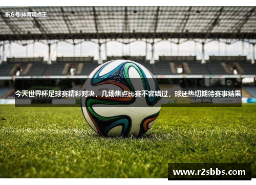 今天世界杯足球赛精彩对决，几场焦点比赛不容错过，球迷热切期待赛事结果