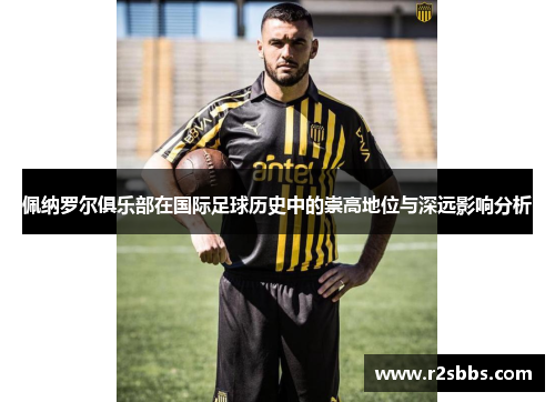 佩纳罗尔俱乐部在国际足球历史中的崇高地位与深远影响分析