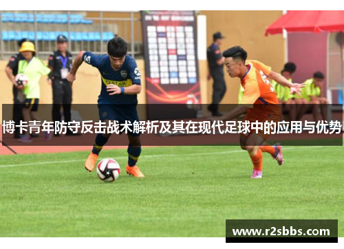 博卡青年防守反击战术解析及其在现代足球中的应用与优势