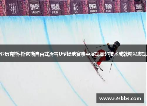 亚历克斯·斯密斯自由式滑雪U型场地赛事中展现高超技术成就精彩表现