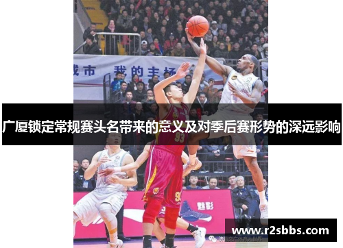 广厦锁定常规赛头名带来的意义及对季后赛形势的深远影响