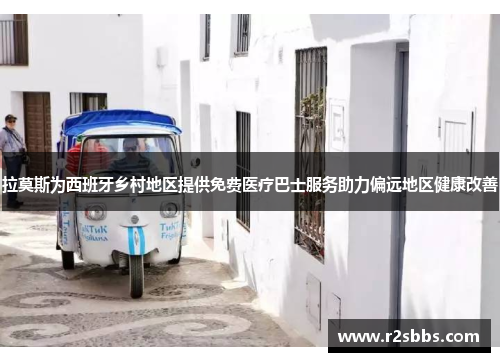 拉莫斯为西班牙乡村地区提供免费医疗巴士服务助力偏远地区健康改善