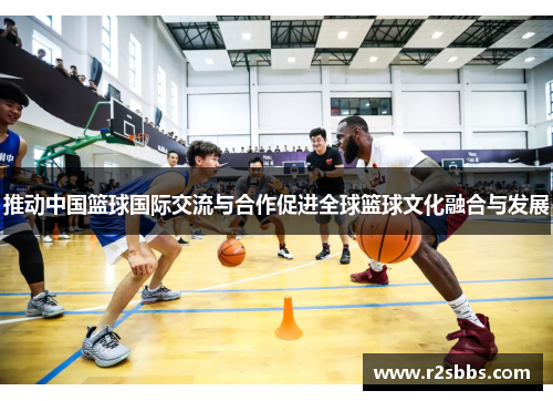 推动中国篮球国际交流与合作促进全球篮球文化融合与发展