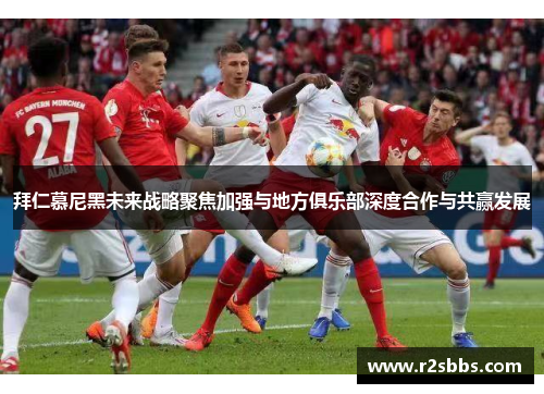 拜仁慕尼黑未来战略聚焦加强与地方俱乐部深度合作与共赢发展