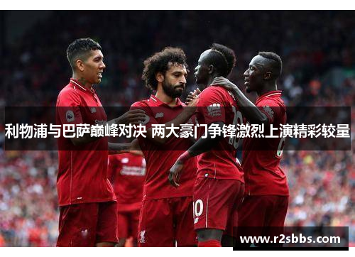 利物浦与巴萨巅峰对决 两大豪门争锋激烈上演精彩较量