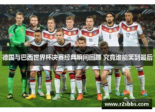 德国与巴西世界杯决赛经典瞬间回顾 究竟谁能笑到最后