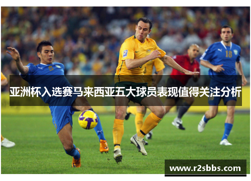 亚洲杯入选赛马来西亚五大球员表现值得关注分析