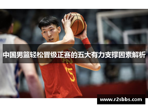 中国男篮轻松晋级正赛的五大有力支撑因素解析