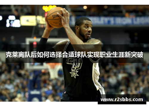 克莱离队后如何选择合适球队实现职业生涯新突破