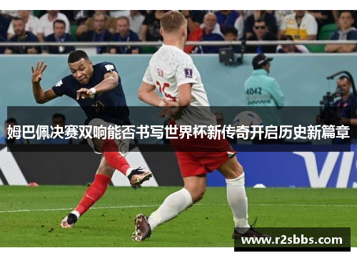 姆巴佩决赛双响能否书写世界杯新传奇开启历史新篇章
