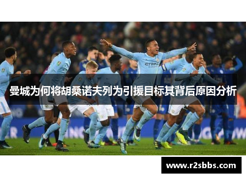 曼城为何将胡桑诺夫列为引援目标其背后原因分析