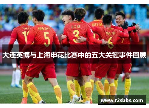 大连英博与上海申花比赛中的五大关键事件回顾