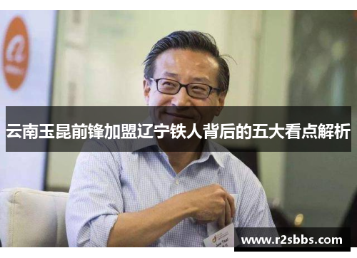 云南玉昆前锋加盟辽宁铁人背后的五大看点解析