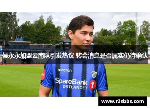 侯永永加盟云南队引发热议 转会消息是否属实仍待确认