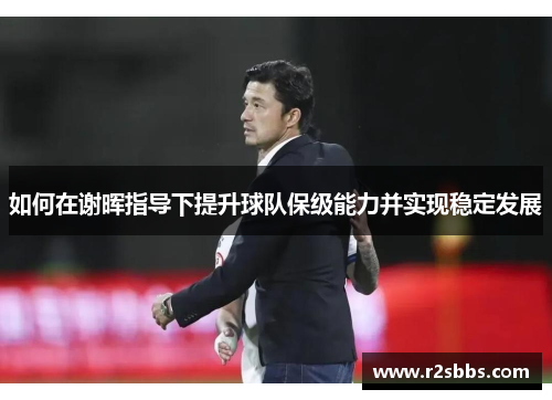 如何在谢晖指导下提升球队保级能力并实现稳定发展