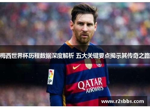梅西世界杯历程数据深度解析 五大关键要点揭示其传奇之路