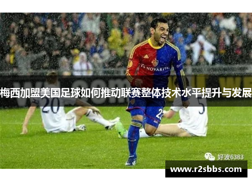 梅西加盟美国足球如何推动联赛整体技术水平提升与发展