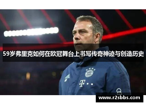 59岁弗里克如何在欧冠舞台上书写传奇神迹与创造历史