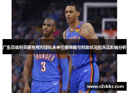 广东贝兹利买断费用对球队未来引援策略与财政状况的深远影响分析