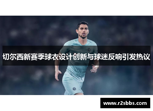 切尔西新赛季球衣设计创新与球迷反响引发热议
