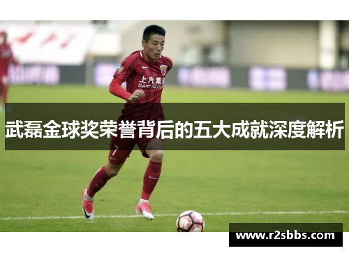 武磊金球奖荣誉背后的五大成就深度解析
