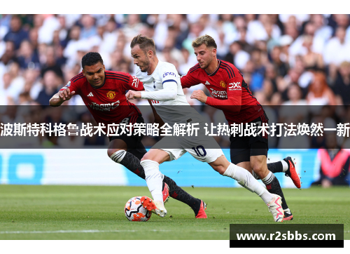 波斯特科格鲁战术应对策略全解析 让热刺战术打法焕然一新