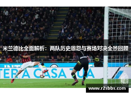 米兰德比全面解析：两队历史恩怨与赛场对决全景回顾