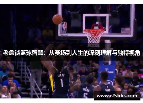 老詹谈篮球智慧：从赛场到人生的深刻理解与独特视角