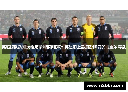 英超球队辉煌历程与荣耀时刻解析 英超史上最具影响力的冠军争夺战