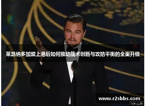 莱昂纳多加盟上港后如何推动战术创新与攻防平衡的全面升级