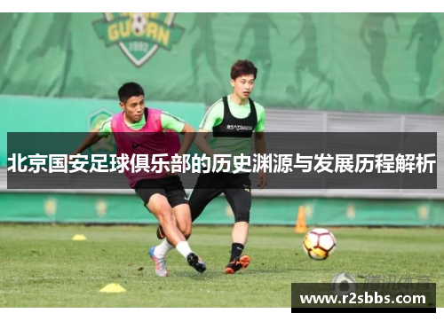 北京国安足球俱乐部的历史渊源与发展历程解析