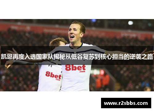 凯恩再度入选国家队揭秘从低谷复苏到核心担当的逆袭之路