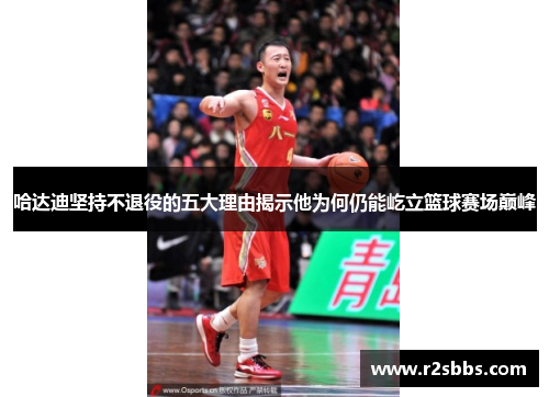哈达迪坚持不退役的五大理由揭示他为何仍能屹立篮球赛场巅峰 哈达迪坚持不退役的五大理由揭示他为何仍能屹立篮球赛场巅峰