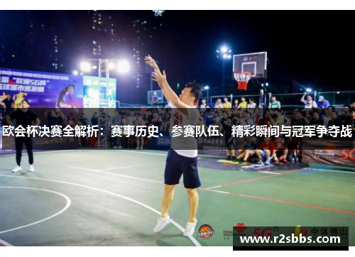 欧会杯决赛全解析：赛事历史、参赛队伍、精彩瞬间与冠军争夺战