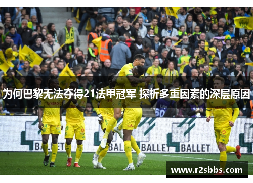 为何巴黎无法夺得21法甲冠军 探析多重因素的深层原因 为何巴黎无法夺得21法甲冠军 探析多重因素的深层原因