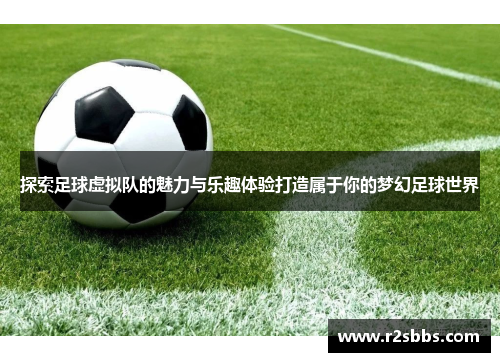 探索足球虚拟队的魅力与乐趣体验打造属于你的梦幻足球世界