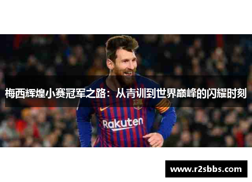 梅西辉煌小赛冠军之路：从青训到世界巅峰的闪耀时刻