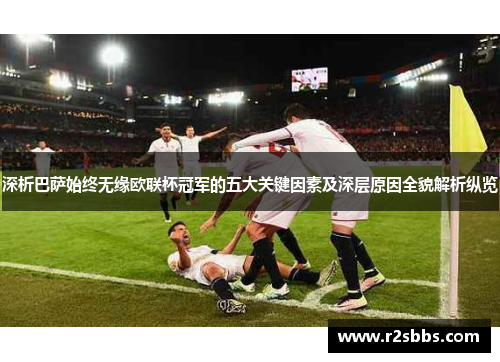 深析巴萨始终无缘欧联杯冠军的五大关键因素及深层原因全貌解析纵览