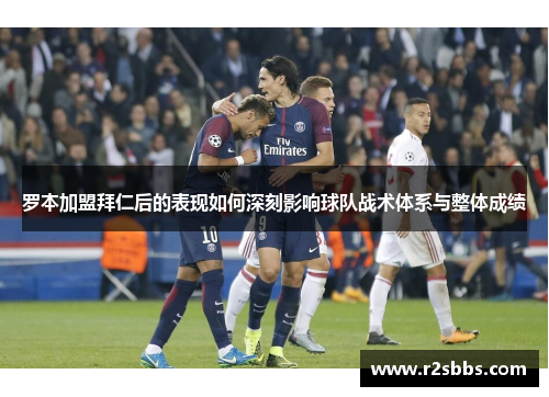 罗本加盟拜仁后的表现如何深刻影响球队战术体系与整体成绩