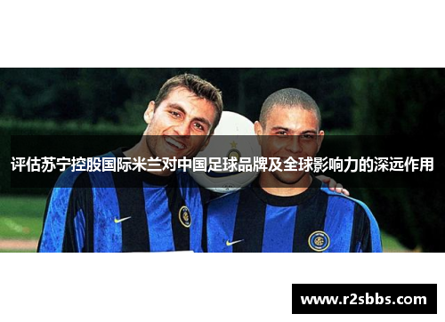 评估苏宁控股国际米兰对中国足球品牌及全球影响力的深远作用