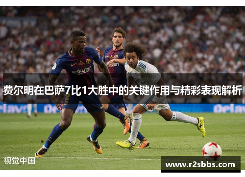 费尔明在巴萨7比1大胜中的关键作用与精彩表现解析