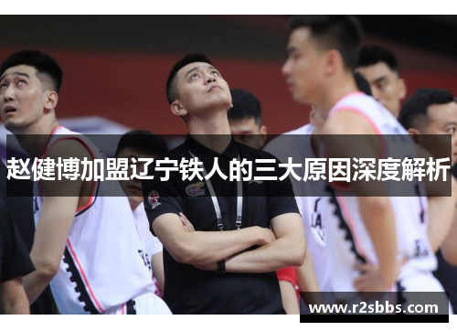 赵健博加盟辽宁铁人的三大原因深度解析